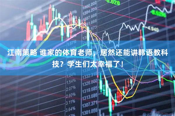 江南策略 谁家的体育老师，居然还能讲韩语教科技？学生们太幸福了！