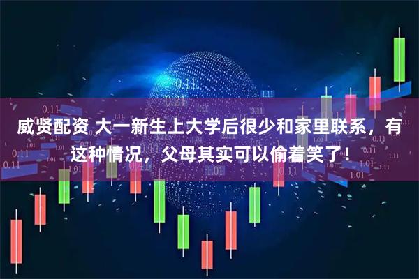 威贤配资 大一新生上大学后很少和家里联系，有这种情况，父母其实可以偷着笑了！