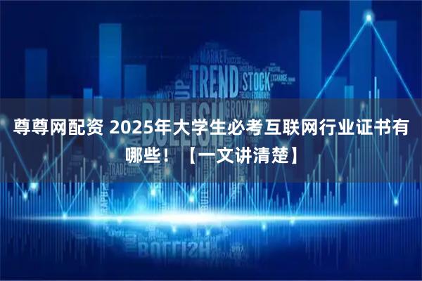 尊尊网配资 2025年大学生必考互联网行业证书有哪些！【一文讲清楚】