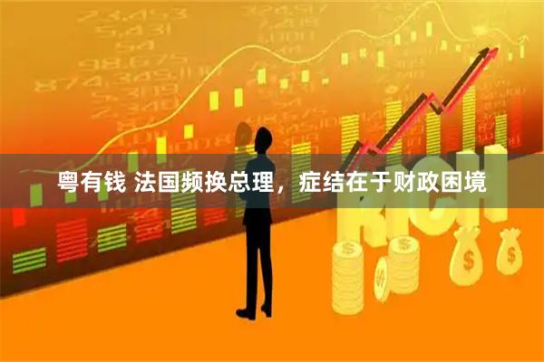 粤有钱 法国频换总理，症结在于财政困境
