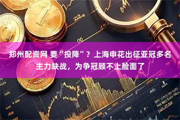 郑州配资网 要“投降”？上海申花出征亚冠多名主力缺战，为争冠顾不上脸面了