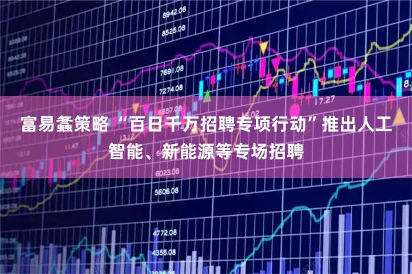 富易螽策略 “百日千万招聘专项行动”推出人工智能、新能源等专场招聘