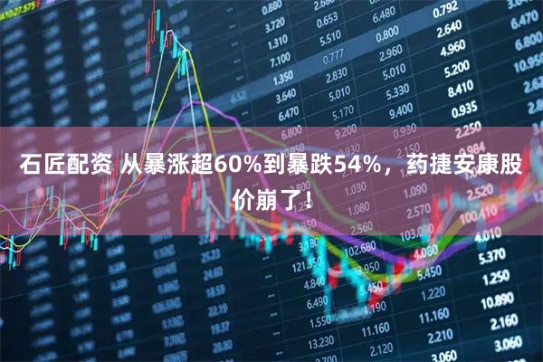 石匠配资 从暴涨超60%到暴跌54%，药捷安康股价崩了！