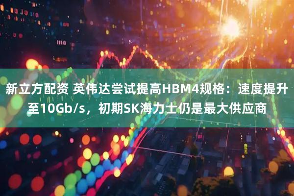 新立方配资 英伟达尝试提高HBM4规格：速度提升至10Gb/s，初期SK海力士仍是最大供应商