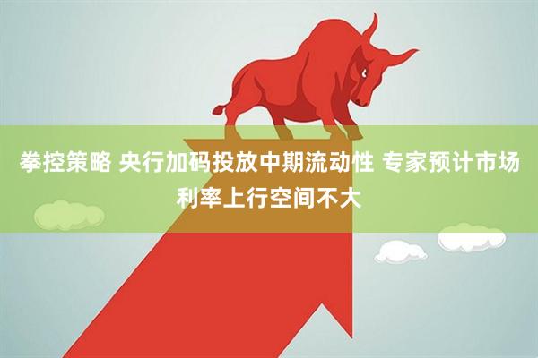 拳控策略 央行加码投放中期流动性 专家预计市场利率上行空间不大