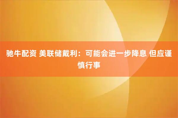 驰牛配资 美联储戴利：可能会进一步降息 但应谨慎行事