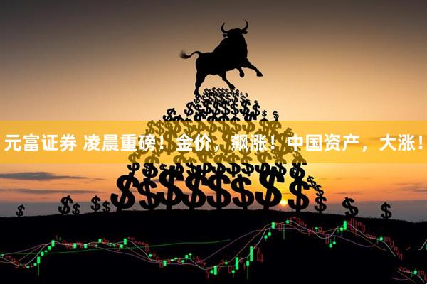 元富证券 凌晨重磅！金价，飙涨！中国资产，大涨！