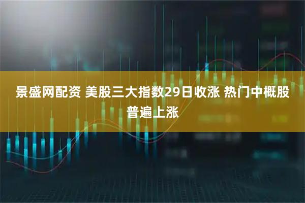 景盛网配资 美股三大指数29日收涨 热门中概股普遍上涨