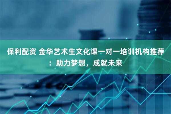 保利配资 金华艺术生文化课一对一培训机构推荐：助力梦想，成就未来