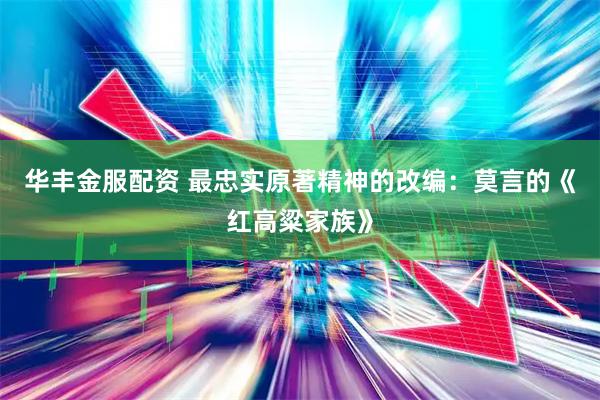 华丰金服配资 最忠实原著精神的改编：莫言的《红高粱家族》