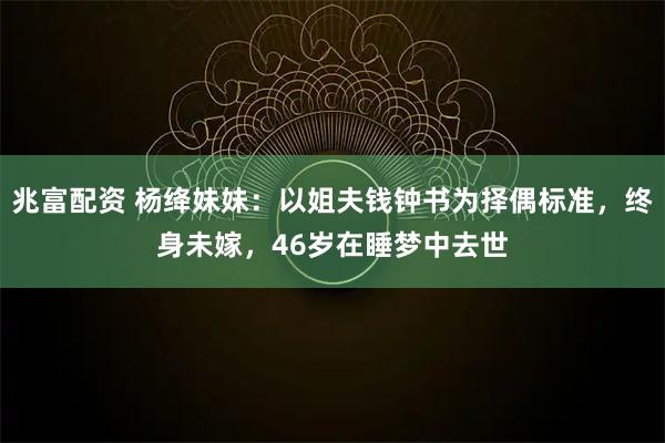 兆富配资 杨绛妹妹：以姐夫钱钟书为择偶标准，终身未嫁，46岁在睡梦中去世