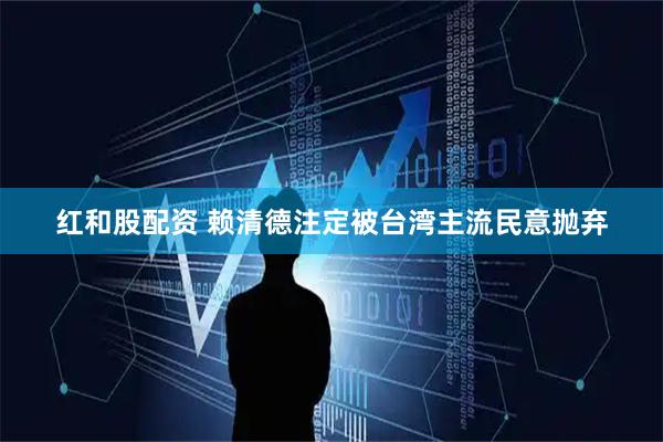 红和股配资 赖清德注定被台湾主流民意抛弃