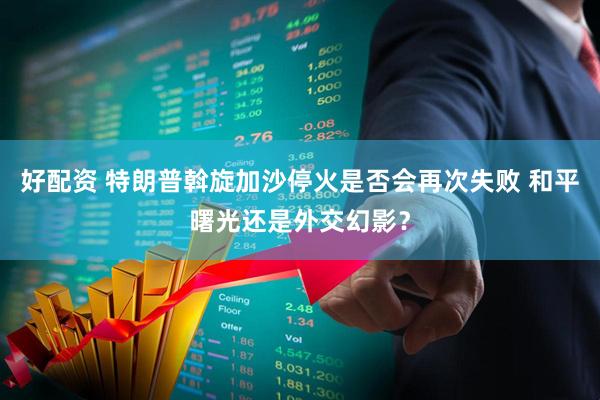好配资 特朗普斡旋加沙停火是否会再次失败 和平曙光还是外交幻影？