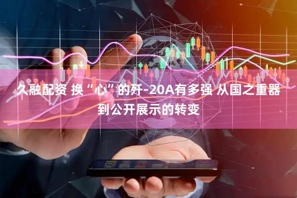 久融配资 换“心”的歼-20A有多强 从国之重器到公开展示的转变