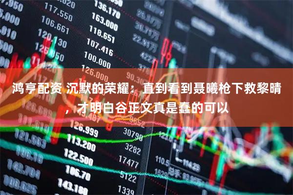鸿亨配资 沉默的荣耀：直到看到聂曦枪下救黎晴，才明白谷正文真是蠢的可以