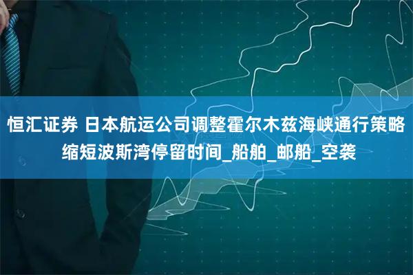 恒汇证券 日本航运公司调整霍尔木兹海峡通行策略 缩短波斯湾停留时间_船舶_邮船_空袭