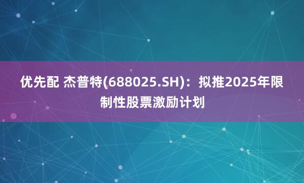 优先配 杰普特(688025.SH)：拟推2025年限制性股票激励计划