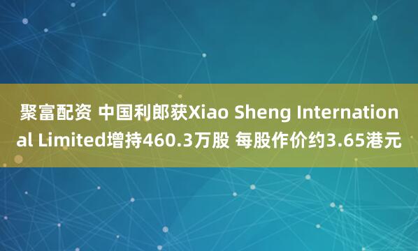 聚富配资 中国利郎获Xiao Sheng International Limited增持460.3万股 每股作价约3.65港元