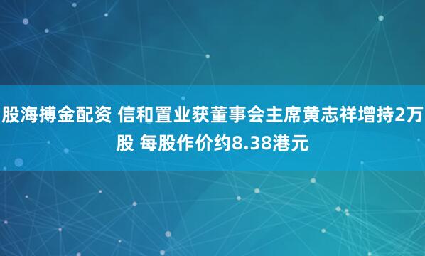 股海搏金配资 信和置业获董事会主席黄志祥增持2万股 每股作价约8.38港元
