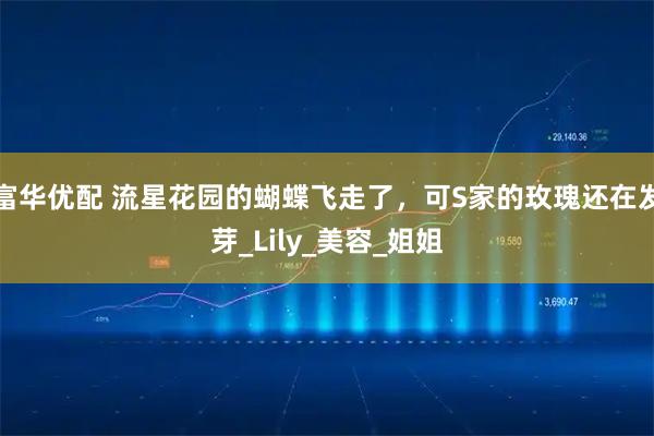 富华优配 流星花园的蝴蝶飞走了，可S家的玫瑰还在发芽_Lily_美容_姐姐