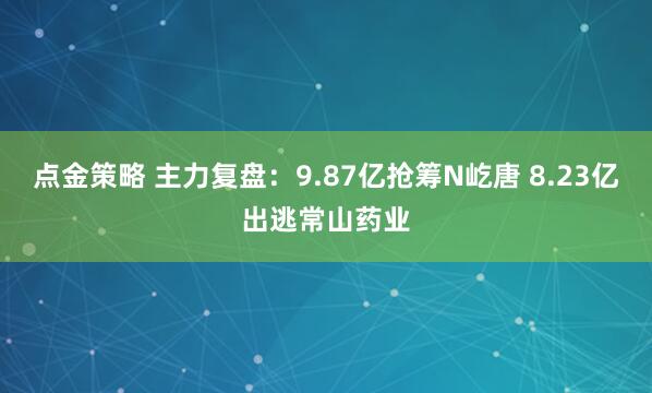 点金策略 主力复盘：9.87亿抢筹N屹唐 8.23亿出逃常山药业