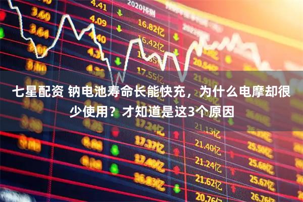 七星配资 钠电池寿命长能快充，为什么电摩却很少使用？才知道是这3个原因