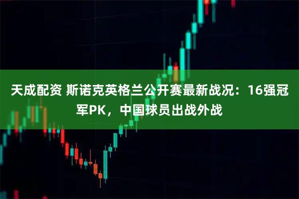 天成配资 斯诺克英格兰公开赛最新战况：16强冠军PK，中国球员出战外战