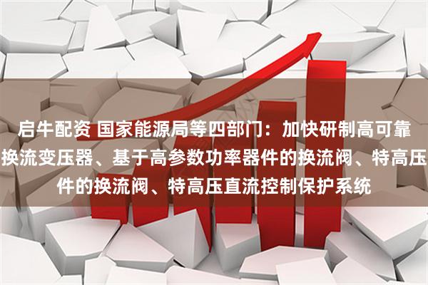 启牛配资 国家能源局等四部门：加快研制高可靠大容量低损耗直流换流变压器、基于高参数功率器件的换流阀、特高压直流控制保护系统