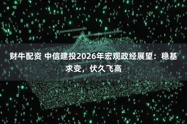 财牛配资 中信建投2026年宏观政经展望：稳基求变，伏久飞高