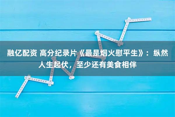 融亿配资 高分纪录片《最是烟火慰平生》：纵然人生起伏，至少还有美食相伴