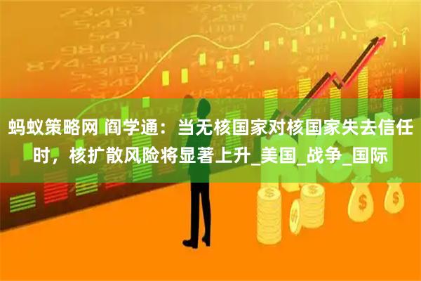 蚂蚁策略网 阎学通：当无核国家对核国家失去信任时，核扩散风险将显著上升_美国_战争_国际