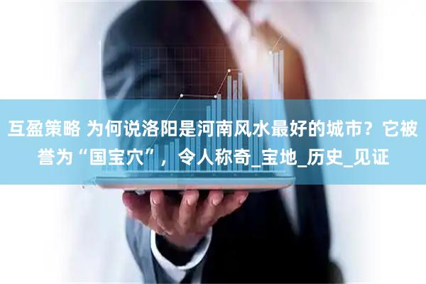 互盈策略 为何说洛阳是河南风水最好的城市？它被誉为“国宝穴”，令人称奇_宝地_历史_见证