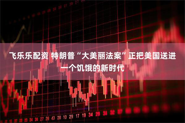 飞乐乐配资 特朗普“大美丽法案”正把美国送进一个饥饿的新时代
