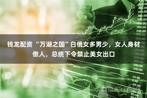 钱龙配资 “万湖之国”白俄女多男少，女人身材傲人，总统下令禁止美女出口