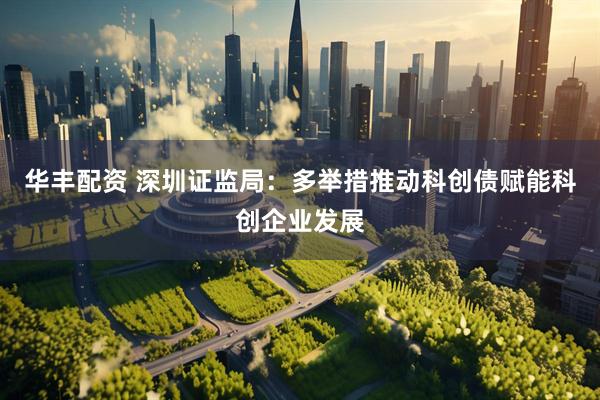 华丰配资 深圳证监局：多举措推动科创债赋能科创企业发展