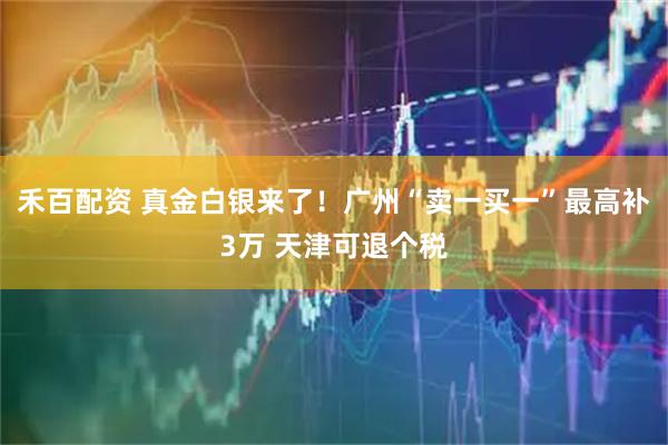 禾百配资 真金白银来了！广州“卖一买一”最高补3万 天津可退个税